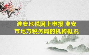 淮安地税网上申报 淮安市地方税务局的机构概况